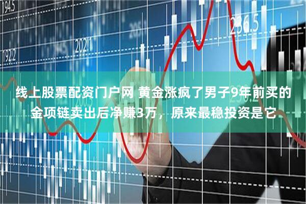 线上股票配资门户网 黄金涨疯了男子9年前买的金项链卖出后净赚3万，原来最稳投资是它