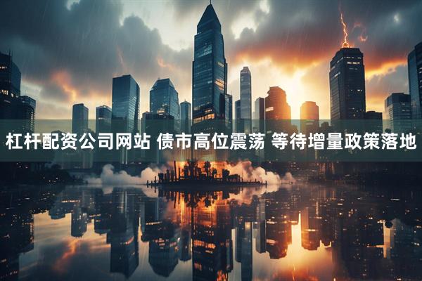 杠杆配资公司网站 债市高位震荡 等待增量政策落地