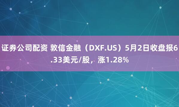 证券公司配资 敦信金融（DXF.US）5月2日收盘报6.33美元/股，涨1.28%