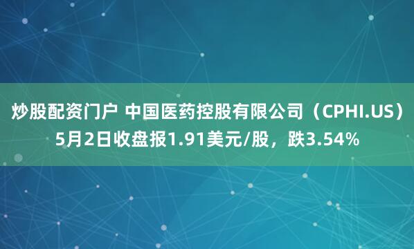 炒股配资门户 中国医药控股有限公司（CPHI.US）5月2日收盘报1.91美元/股，跌3.54%