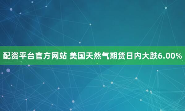 配资平台官方网站 美国天然气期货日内大跌6.00%