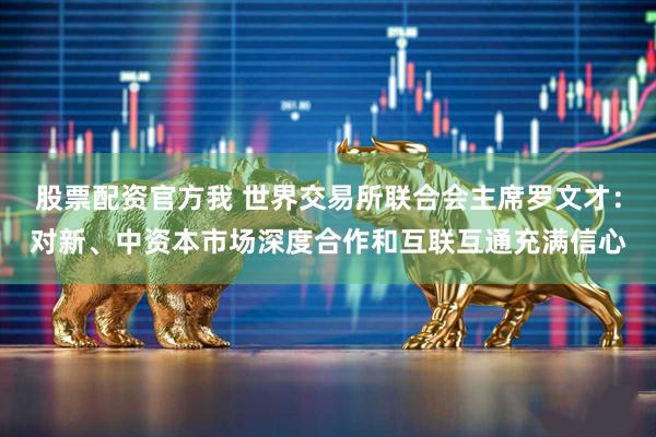 股票配资官方我 世界交易所联合会主席罗文才：对新、中资本市场深度合作和互联互通充满信心