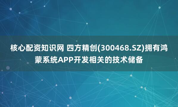 核心配资知识网 四方精创(300468.SZ)拥有鸿蒙系统APP开发相关的技术储备