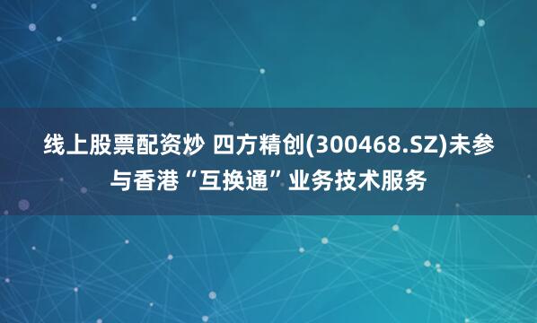 线上股票配资炒 四方精创(300468.SZ)未参与香港“互换通”业务技术服务