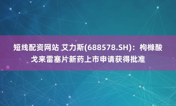 短线配资网站 艾力斯(688578.SH)：枸橼酸戈来雷塞片新药上市申请获得批准
