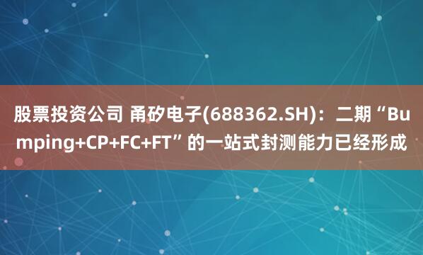 股票投资公司 甬矽电子(688362.SH)：二期“Bumping+CP+FC+FT”的一站式封测能力已经形成