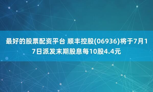 最好的股票配资平台 顺丰控股(06936)将于7月17日派发末期股息每10股4.4元