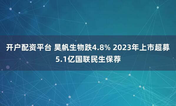 开户配资平台 昊帆生物跌4.8% 2023年上市超募5.1亿国联民生保荐