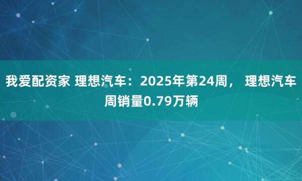 我爱配资家 理想汽车：2025年第24周， 理想汽车周销量0.79万辆