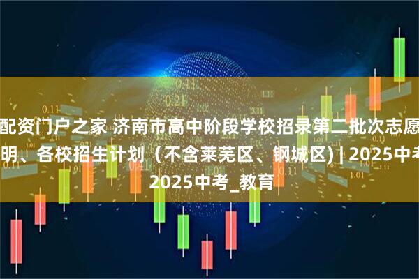 配资门户之家 济南市高中阶段学校招录第二批次志愿填报说明、各校招生计划（不含莱芜区、钢城区) | 2025中考_教育