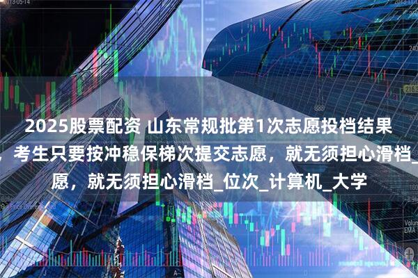 2025股票配资 山东常规批第1次志愿投档结果将于7月19日发布，考生只要按冲稳保梯次提交志愿，就无须担心滑档_位次_计算机_大学
