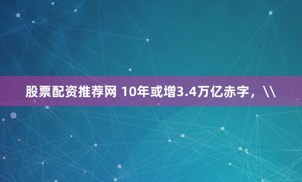 股票配资推荐网 10年或增3.4万亿赤字，\