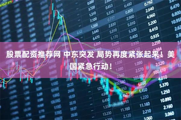 股票配资推荐网 中东突发 局势再度紧张起来！美国紧急行动！
