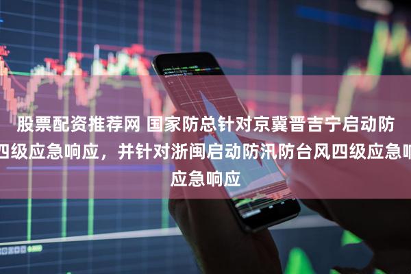 股票配资推荐网 国家防总针对京冀晋吉宁启动防汛四级应急响应，并针对浙闽启动防汛防台风四级应急响应