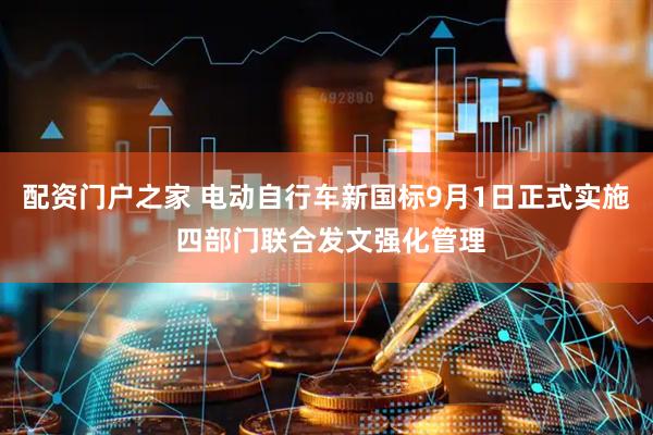 配资门户之家 电动自行车新国标9月1日正式实施 四部门联合发文强化管理