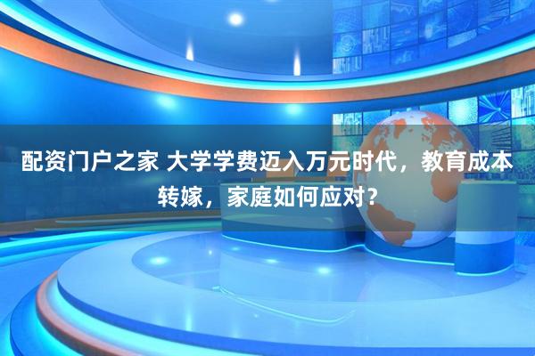 配资门户之家 大学学费迈入万元时代，教育成本转嫁，家庭如何应对？