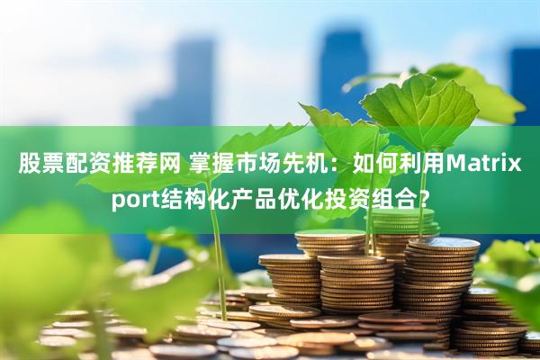 股票配资推荐网 掌握市场先机：如何利用Matrixport结构化产品优化投资组合？