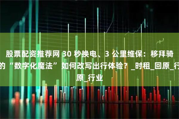 股票配资推荐网 30 秒换电、3 公里维保：移拜骑行的 “数字化魔法” 如何改写出行体验？_时租_回原_行业