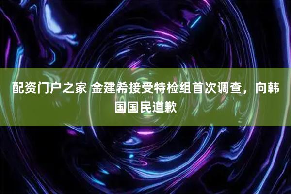 配资门户之家 金建希接受特检组首次调查，向韩国国民道歉