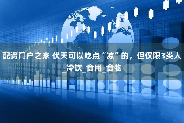 配资门户之家 伏天可以吃点“凉”的，但仅限3类人_冷饮_食用_食物