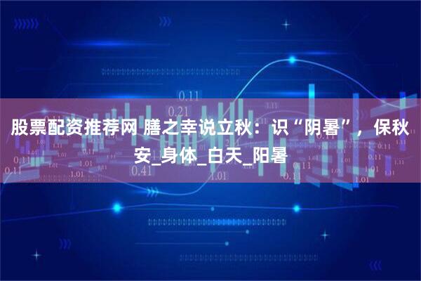 股票配资推荐网 膳之幸说立秋：识“阴暑”，保秋安_身体_白天_阳暑