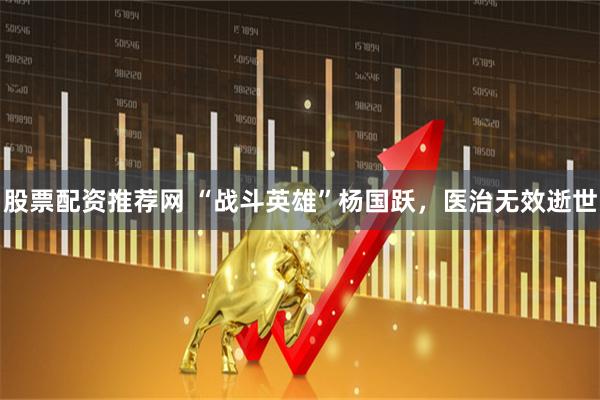 股票配资推荐网 “战斗英雄”杨国跃，医治无效逝世