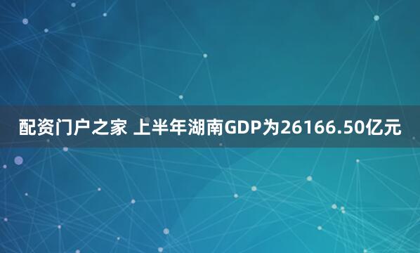 配资门户之家 上半年湖南GDP为26166.50亿元