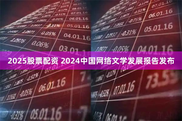2025股票配资 2024中国网络文学发展报告发布