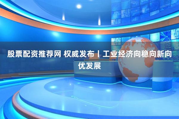 股票配资推荐网 权威发布丨工业经济向稳向新向优发展