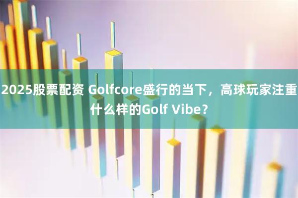 2025股票配资 Golfcore盛行的当下，高球玩家注重什么样的Golf Vibe？