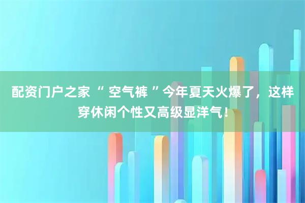 配资门户之家 “ 空气裤 ”今年夏天火爆了，这样穿休闲个性又高级显洋气！