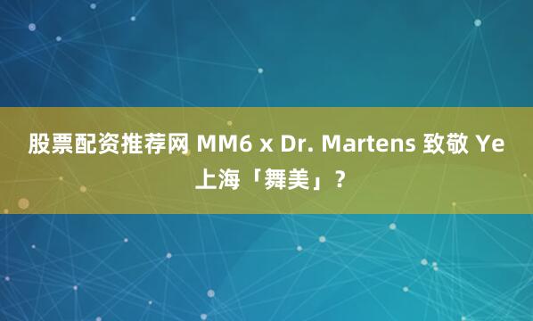 股票配资推荐网 MM6 x Dr. Martens 致敬 Ye 上海「舞美」？