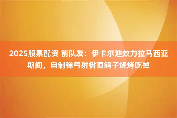 2025股票配资 前队友：伊卡尔迪效力拉马西亚期间，自制弹弓射树顶鸽子烧烤吃掉