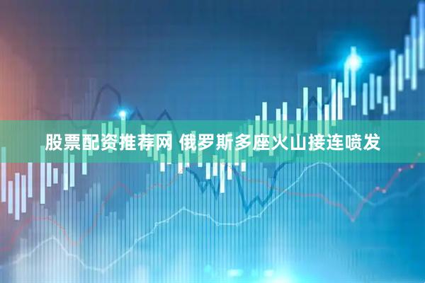 股票配资推荐网 俄罗斯多座火山接连喷发