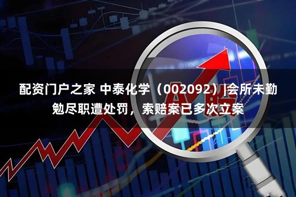 配资门户之家 中泰化学（002092）|会所未勤勉尽职遭处罚，索赔案已多次立案