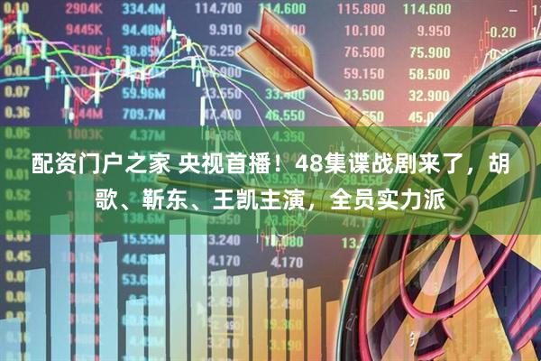 配资门户之家 央视首播！48集谍战剧来了，胡歌、靳东、王凯主演，全员实力派