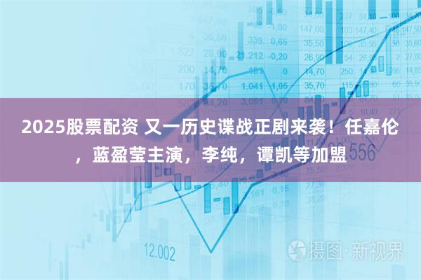 2025股票配资 又一历史谍战正剧来袭！任嘉伦，蓝盈莹主演，李纯，谭凯等加盟