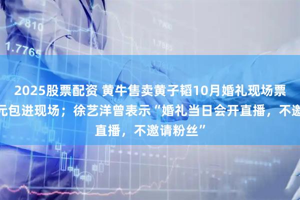 2025股票配资 黄牛售卖黄子韬10月婚礼现场票：4500元包进现场；徐艺洋曾表示“婚礼当日会开直播，不邀请粉丝”
