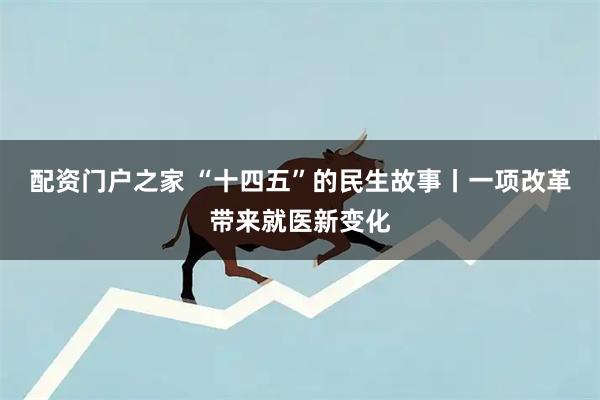 配资门户之家 “十四五”的民生故事丨一项改革带来就医新变化