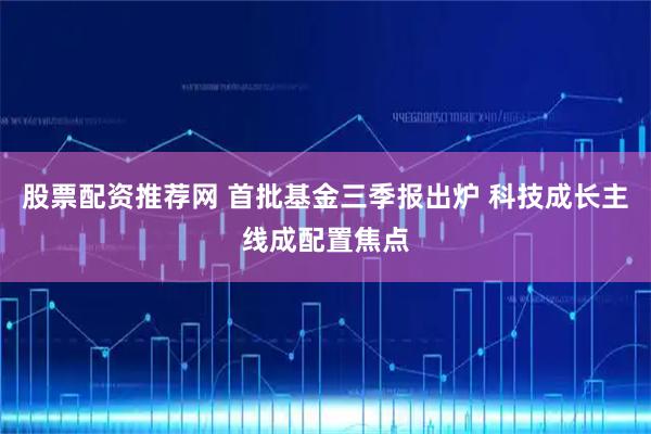 股票配资推荐网 首批基金三季报出炉 科技成长主线成配置焦点