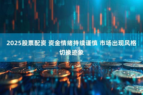 2025股票配资 资金情绪持续谨慎 市场出现风格切换迹象