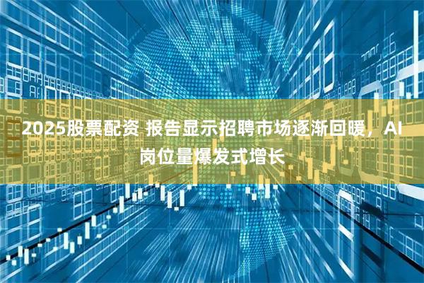 2025股票配资 报告显示招聘市场逐渐回暖,AI岗位量爆发式增长