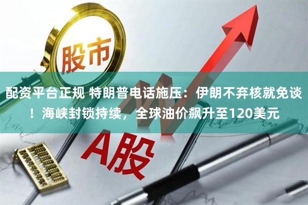 配资平台正规 特朗普电话施压：伊朗不弃核就免谈！海峡封锁持续，全球油价飙升至120美元
