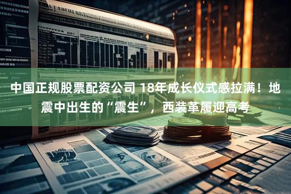 中国正规股票配资公司 18年成长仪式感拉满！地震中出生的“震生”，西装革履迎高考