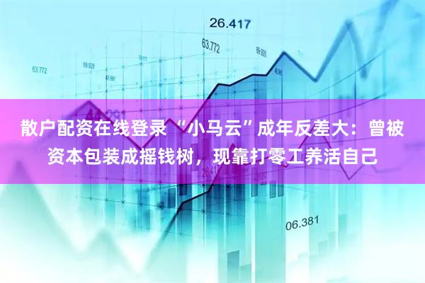 散户配资在线登录 “小马云”成年反差大：曾被资本包装成摇钱树，现靠打零工养活自己