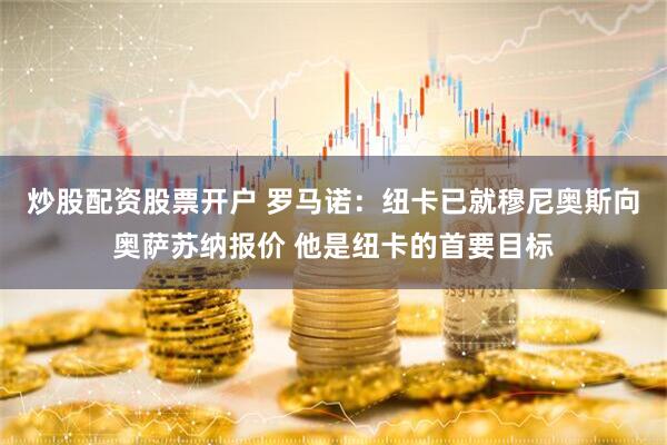 炒股配资股票开户 罗马诺：纽卡已就穆尼奥斯向奥萨苏纳报价 他是纽卡的首要目标