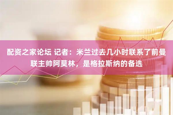 配资之家论坛 记者：米兰过去几小时联系了前曼联主帅阿莫林，是格拉斯纳的备选