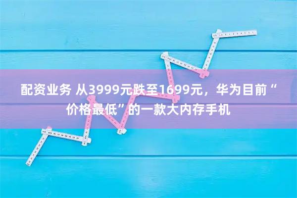 配资业务 从3999元跌至1699元，华为目前“价格最低”的一款大内存手机
