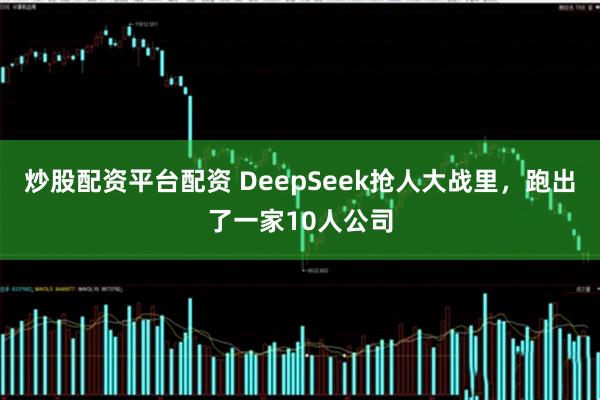 炒股配资平台配资 DeepSeek抢人大战里，跑出了一家10人公司