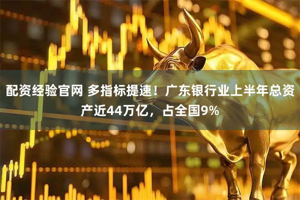 配资经验官网 多指标提速！广东银行业上半年总资产近44万亿，占全国9%